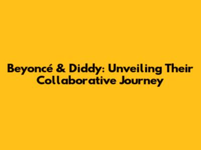 Beyoncé & Diddy: Unveiling Their Collaborative Journey