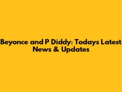 Beyonce and P Diddy: Today's Latest News & Updates