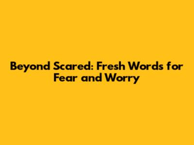 Beyond Scared: Fresh Words for Fear and Worry