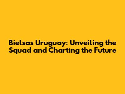 Bielsa's Uruguay: Unveiling the Squad and Charting the Future