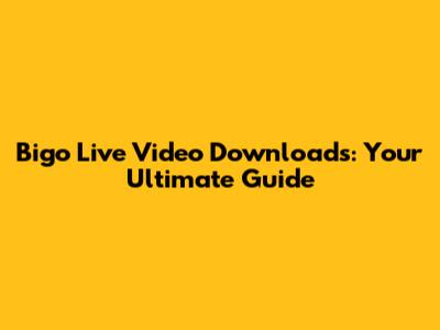 Bigo Live Video Downloads: Your Ultimate Guide