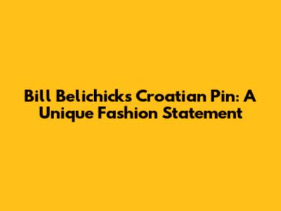 Bill Belichick's Croatian Pin: A Unique Fashion Statement