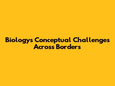 Biology's Conceptual Challenges Across Borders