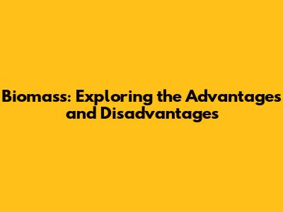 Biomass: Exploring the Advantages and Disadvantages