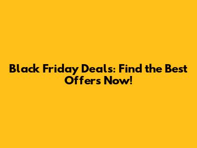 Black Friday Deals: Find the Best Offers Now!