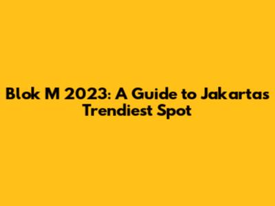 Blok M 2023: A Guide to Jakarta's Trendiest Spot