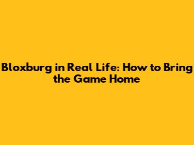 Bloxburg in Real Life: How to Bring the Game Home