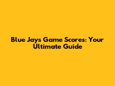 Blue Jays Game Scores: Your Ultimate Guide