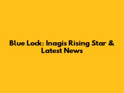 Blue Lock: Inagi's Rising Star & Latest News