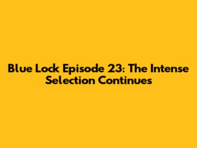 Blue Lock Episode 23: The Intense Selection Continues