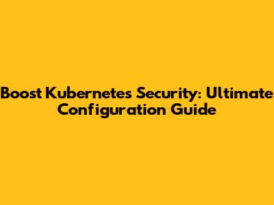 Boost Kubernetes Security: Ultimate Configuration Guide