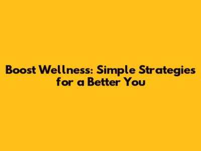 Boost Wellness: Simple Strategies for a Better You