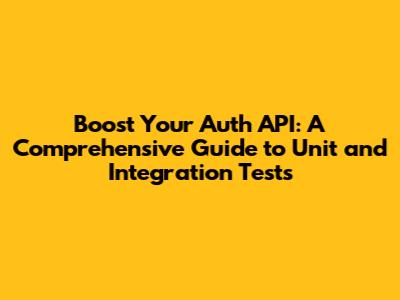 Boost Your Auth API: A Comprehensive Guide to Unit and Integration Tests