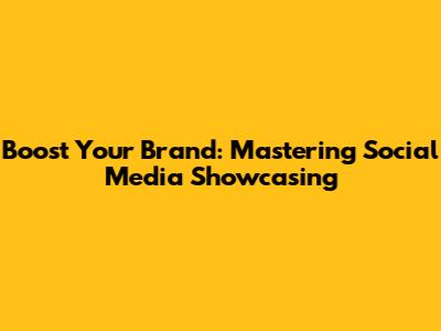 Boost Your Brand: Mastering Social Media Showcasing