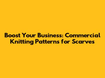 Boost Your Business: Commercial Knitting Patterns for Scarves
