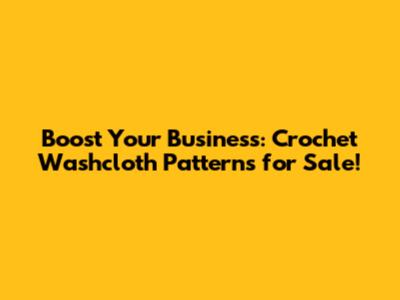 Boost Your Business: Crochet Washcloth Patterns for Sale!