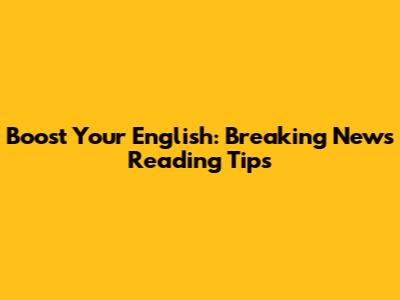 Boost Your English: Breaking News Reading Tips
