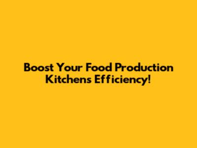 Boost Your Food Production Kitchen's Efficiency!