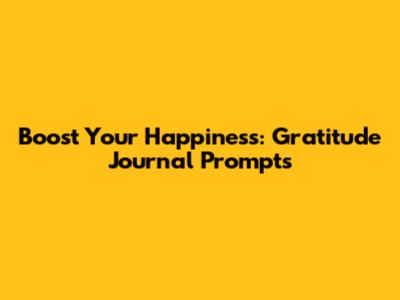 Boost Your Happiness: Gratitude Journal Prompts