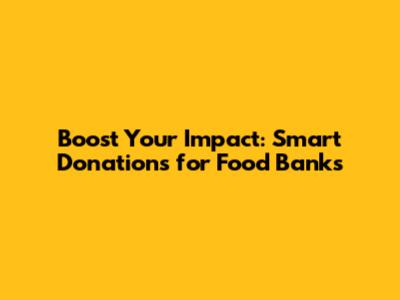 Boost Your Impact: Smart Donations for Food Banks