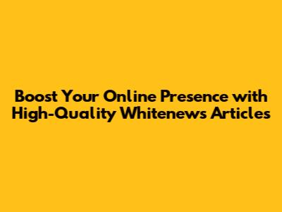 Boost Your Online Presence with High-Quality Whitenews Articles