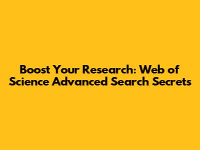 Boost Your Research: Web of Science Advanced Search Secrets