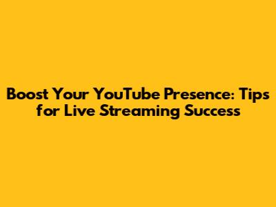 Boost Your YouTube Presence: Tips for Live Streaming Success