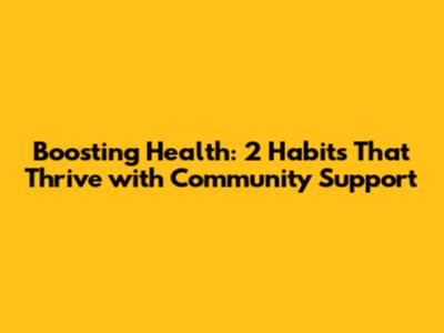 Boosting Health: 2 Habits That Thrive with Community Support