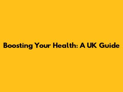 Boosting Your Health: A UK Guide