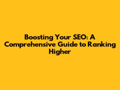 Boosting Your SEO: A Comprehensive Guide to Ranking Higher