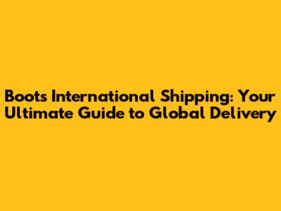 Boots International Shipping: Your Ultimate Guide to Global Delivery