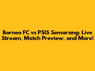 Borneo FC vs PSIS Semarang: Live Stream, Match Preview, and More!