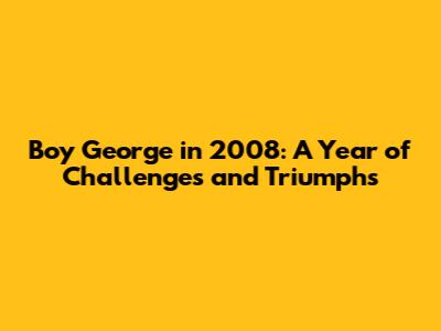 Boy George in 2008: A Year of Challenges and Triumphs