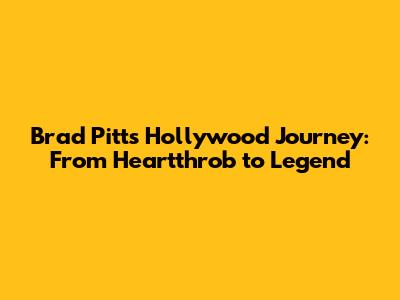Brad Pitt's Hollywood Journey: From Heartthrob to Legend