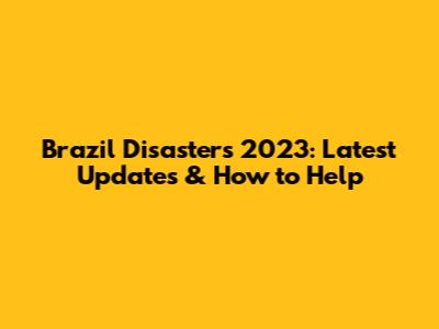 Brazil Disasters 2023: Latest Updates & How to Help