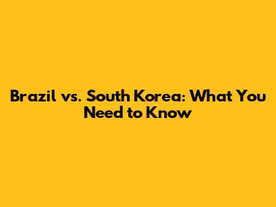 Brazil vs. South Korea: What You Need to Know