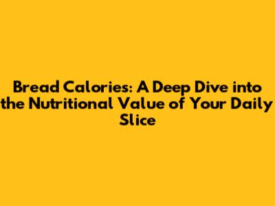 Bread Calories: A Deep Dive into the Nutritional Value of Your Daily Slice