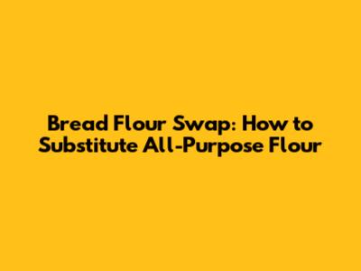 Bread Flour Swap: How to Substitute All-Purpose Flour