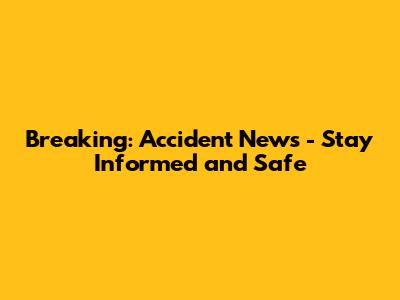 Breaking: Accident News - Stay Informed and Safe
