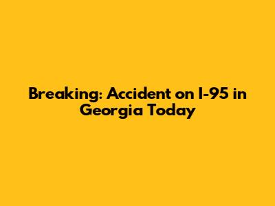 Breaking: Accident on I-95 in Georgia Today