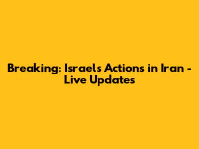 Breaking: Israel's Actions in Iran - Live Updates