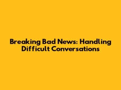 Breaking Bad News: Handling Difficult Conversations
