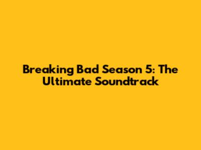 Breaking Bad Season 5: The Ultimate Soundtrack