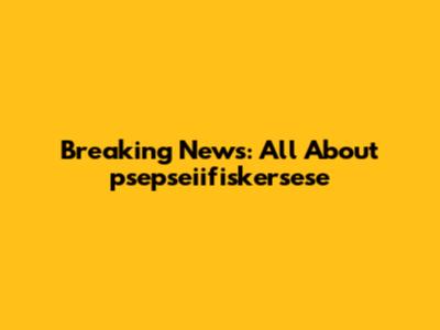 Breaking News: All About psepseiifiskersese