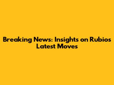 Breaking News: Insights on Rubio's Latest Moves