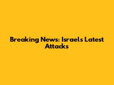 Breaking News: Israel's Latest Attacks