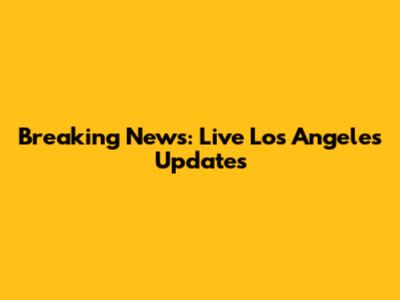 Breaking News: Live Los Angeles Updates