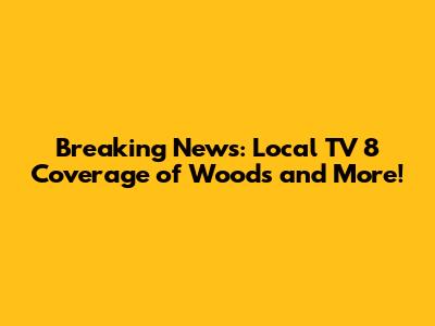 Breaking News: Local TV 8 Coverage of Woods and More!