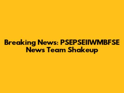 Breaking News: PSEPSEIIWMBFSE News Team Shakeup