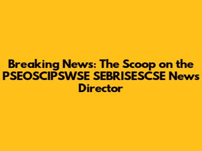 Breaking News: The Scoop on the PSEOSCIPSWSE SEBRISESCSE News Director
